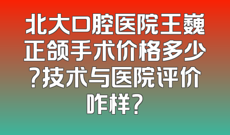 北大口腔医院王巍正颌手术价格多少？技术与医院评价咋样？