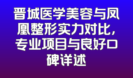 晋城医学美容与凤凰整形实力对比，专业项目与良好口碑详述