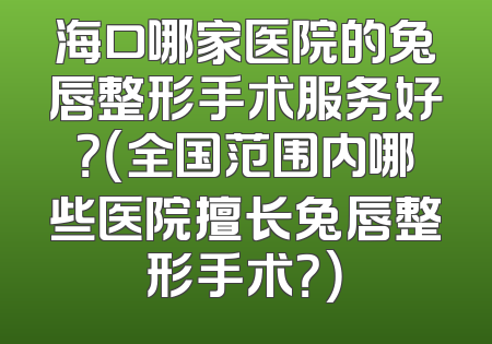 海口哪家医院的兔唇整形手术服务好？（全国范围内哪些医院擅长兔唇整形手术？）