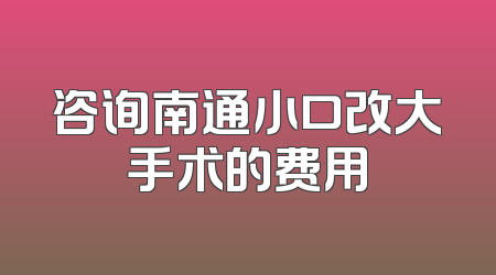 咨询南通小口改大手术的费用