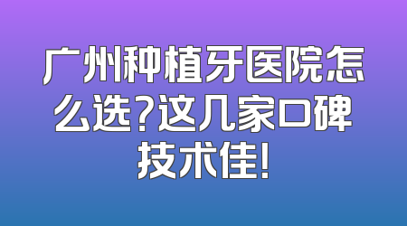 广州种植牙医院怎么选？这几家口碑技术佳！