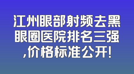 江州眼部射频去黑眼圈医院排名三强，价格标准公开！