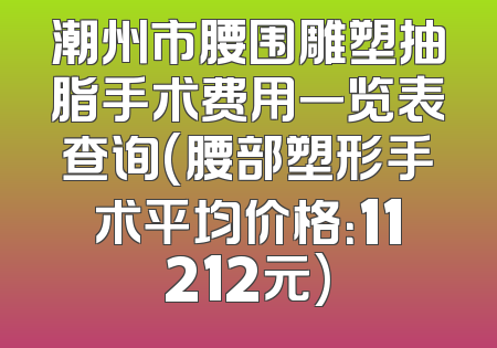 潮州市腰围雕塑抽脂手术费用一览表查询(腰部塑形手术平均价格：11212元)