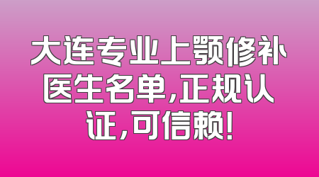 大连专业上颚修补医生名单，正规认证，可信赖！