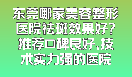 东莞哪家美容整形医院祛斑效果好？推荐口碑良好、技术实力强的医院