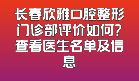 长春欣雅口腔整形门诊部评价如何？查看医生名单及信息