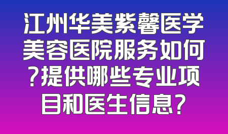 江州华美紫馨医学美容医院服务如何？提供哪些专业项目和医生信息？