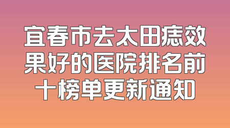 宜春市去太田痣效果好的医院排名前十榜单更新通知
