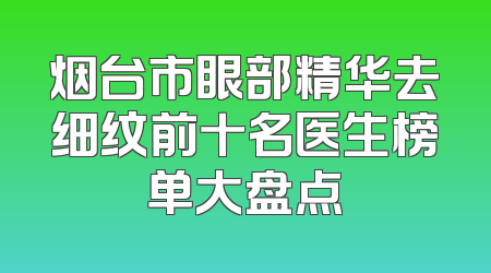 烟台市眼部精华去细纹前十名医生榜单大盘点