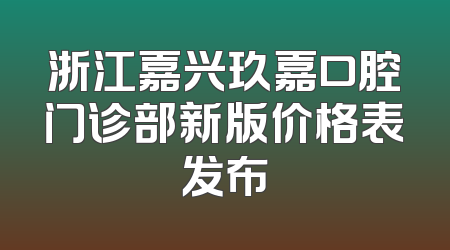 浙江嘉兴玖嘉口腔门诊部新版价格表发布