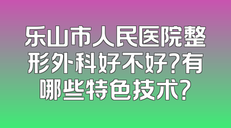 乐山市人民医院整形外科好不好？有哪些特色技术？