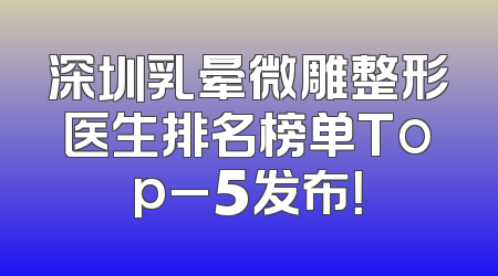 深圳乳晕微雕整形医生排名榜单Top_5发布！