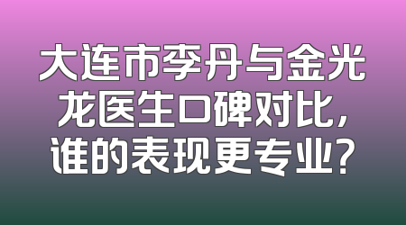 大连市李丹与金光龙医生口碑对比，谁的表现更专业？