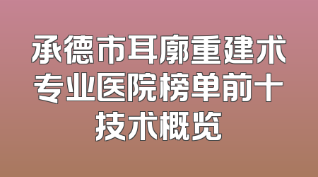 承德市耳廓重建术专业医院榜单前十技术概览