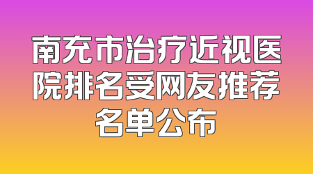 南充市治疗近视医院排名受网友推荐名单公布