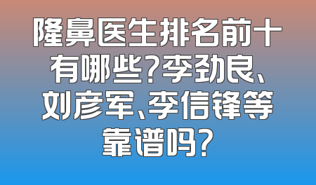 隆鼻医生排名前十有哪些？李劲良、刘彦军、李信锋等靠谱吗？