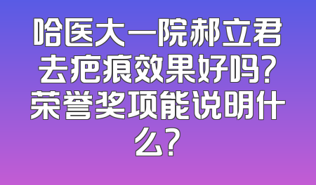 哈医大一院郝立君去疤痕效果好吗？荣誉奖项能说明什么？
