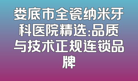 娄底市全瓷纳米牙科医院精选：品质与技术正规连锁品牌