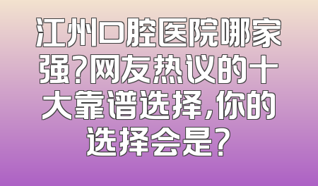 江州口腔医院哪家强？网友热议的十大靠谱选择，你的选择会是？