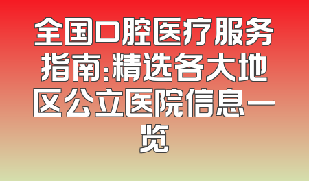 全国口腔医疗服务指南：精选各大地区公立医院信息一览