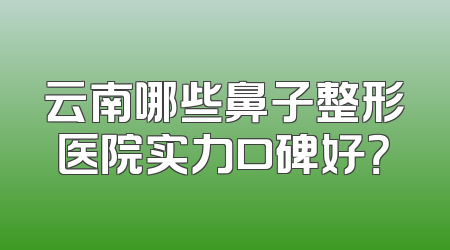 云南哪些鼻子整形医院实力口碑好？
