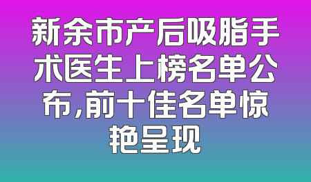 新余市产后吸脂手术医生上榜名单公布，前十佳名单惊艳呈现
