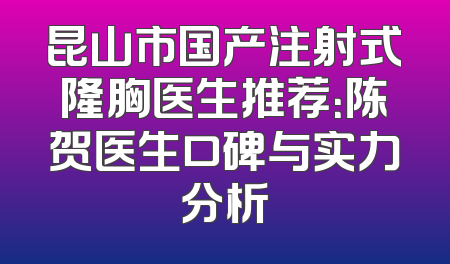 昆山市国产注射式隆胸医生推荐：陈贺医生口碑与实力分析