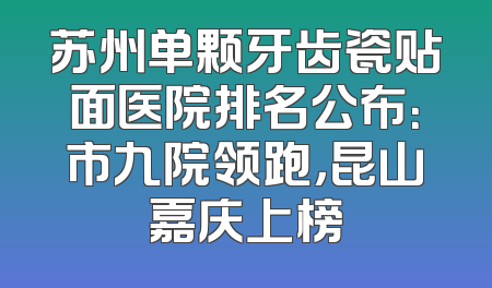 苏州单颗牙齿瓷贴面医院排名公布：市九院领跑，昆山嘉庆上榜