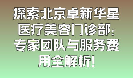 探索北京卓新华星医疗美容门诊部：专家团队与服务费用全解析！