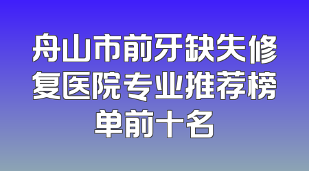 舟山市前牙缺失修复医院专业推荐榜单前十名