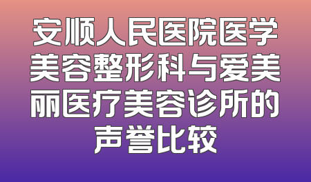 安顺人民医院医学美容整形科与爱美丽医疗美容诊所的声誉比较