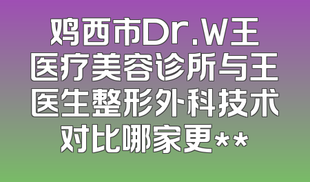 鸡西市Dr.W王医疗美容诊所与王医生整形外科技术对比哪家更**