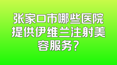 张家口市哪些医院提供伊维兰注射美容服务？