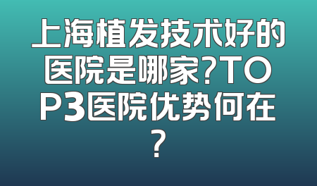 上海植发技术好的医院是哪家？TOP3医院优势何在？