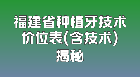 福建省种植牙技术价位表（含技术）揭秘