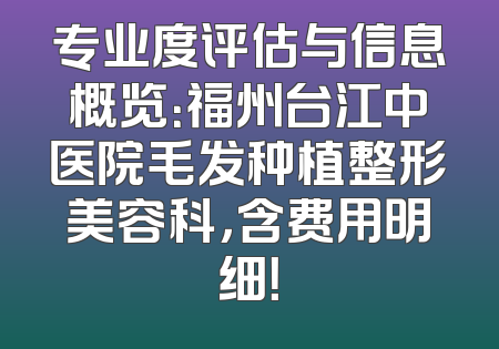 专业度评估与信息概览：福州台江中医院毛发种植整形美容科，含费用明细！