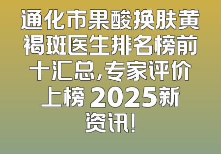 通化市果酸换肤黄褐斑医生排名榜前十汇总，专家评价上榜 2025新资讯！