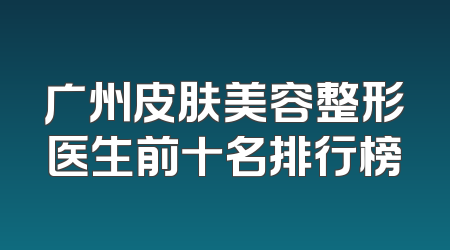 广州皮肤美容整形医生前十名排行榜