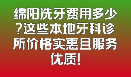 绵阳洗牙费用多少？这些本地牙科诊所价格实惠且服务优质！