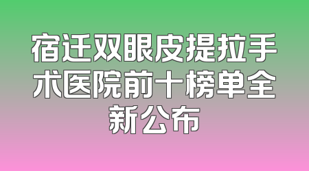宿迁双眼皮提拉手术医院前十榜单全新公布