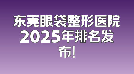 东莞眼袋整形医院2025年排名发布！