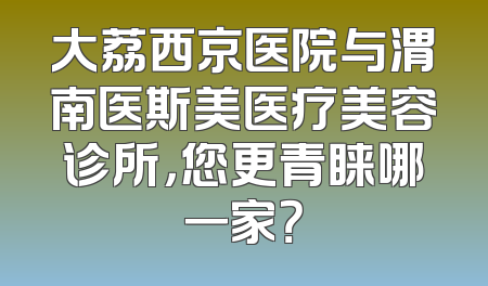 大荔西京医院与渭南医斯美医疗美容诊所，您更青睐哪一家？