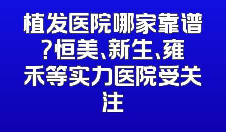 植发医院哪家靠谱？恒美、新生、雍禾等实力医院受关注