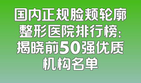 国内正规脸颊轮廓整形医院排行榜：揭晓前50强优质机构名单