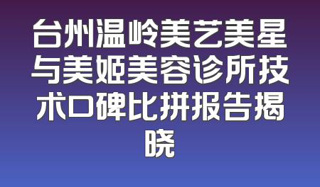 台州温岭美艺美星与美姬美容诊所技术口碑比拼报告揭晓