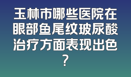 玉林市哪些医院在眼部鱼尾纹玻尿酸治疗方面表现出色？