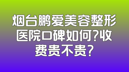 烟台鹏爱美容整形医院口碑如何？收费贵不贵？