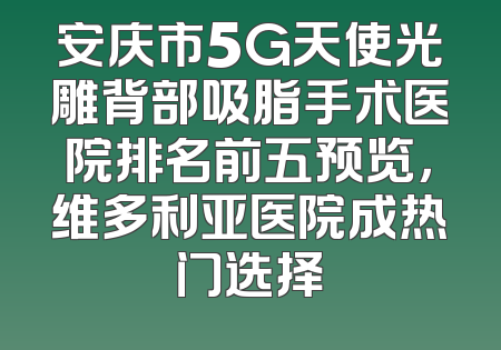 安庆市5G天使光雕背部吸脂手术医院排名前五预览，维多利亚医院成热门选择