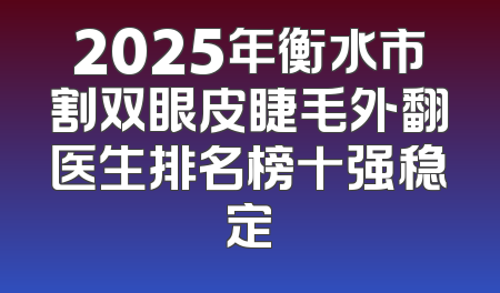 2025年衡水市割双眼皮睫毛外翻医生排名榜十强稳定