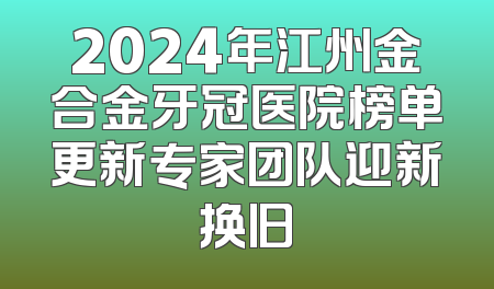 2024年江州金合金牙冠医院榜单更新专家团队迎新换旧